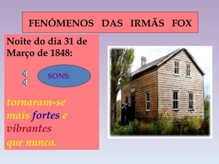 FENÓMENOS  DAS  IRMÃS  FOX Noite do dia 31 de Março de 1848: tornaram-se  mais  fortes  e  vibrantes  que nunca.   SONS:   