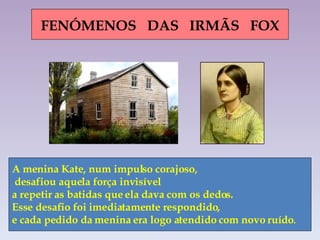 FENÓMENOS  DAS  IRMÃS  FOX A menina Kate, num impulso corajoso, desafiou aquela força invisível  a repetir as batidas que ela dava com os dedos.  Esse desafio foi imediatamente respondido,  e cada pedido da menina era logo atendido com novo ruído . 
