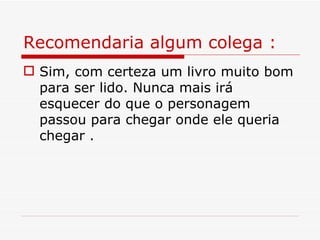 Recomendaria algum colega :
 Sim, com certeza um livro muito bom
  para ser lido. Nunca mais irá
  esquecer do que o personagem
  passou para chegar onde ele queria
  chegar .
 