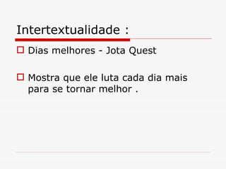 Intertextualidade :
 Dias melhores - Jota Quest

 Mostra que ele luta cada dia mais
  para se tornar melhor .
 