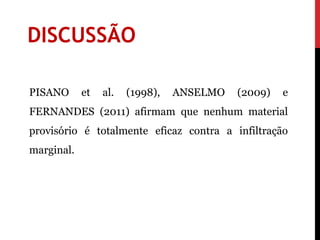 DISCUSSÃO

PISANO      et   al.   (1998),   ANSELMO   (2009)   e
FERNANDES (2011) afirmam que nenhum material
provisório é totalmente eficaz contra a infiltração
marginal.
 