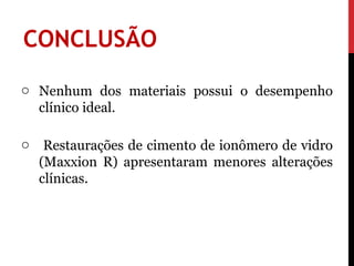 CONCLUSÃO
o Nenhum dos materiais possui o desempenho
  clínico ideal.

o Restaurações de cimento de ionômero de vidro
  (Maxxion R) apresentaram menores alterações
  clínicas.
 
