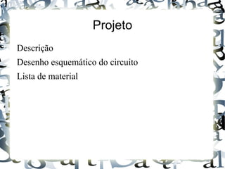 Projeto
Descrição
Desenho esquemático do circuito
Lista de material
 