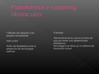 • Difíciles de adaptar a las
propias necesidades
•Alto costo
•Falta de flexibilidad ante la
presencia de tecnologías
asistivas.
   
•Cerrado
•Generalmente se cae en el error de
que por tener una determinada
plataforma
tecnológica se tiene ya un sistema de
formación virtual
 