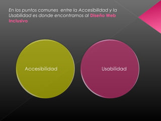 En los puntos comunes entre la Accesibilidad y la
Usabilidad es donde encontramos al Diseño Web
Inclusivo
 