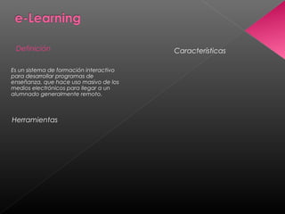 CaracterísticasDefinición
Herramientas
Es un sistema de formación interactivo
para desarrollar programas de
enseñanza, que hace uso masivo de los
medios electrónicos para llegar a un
alumnado generalmente remoto.
 