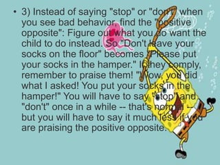 • 3) Instead of saying "stop" or "don't" when
you see bad behavior, find the "positive
opposite": Figure out what you do w...