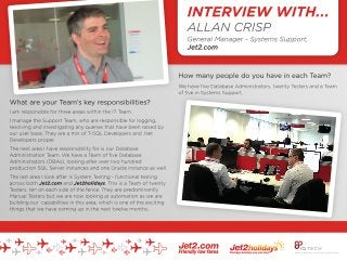 INTERVIEW WITH: ALLAN CRISP
GENERAL MANAGER, SYSTEMS SUPPORT
JET2.COM
------------------------------------------------------------------------------------------------------------------------
What are your Team’s key responsibilities?
I am responsible for three areas within the IT Team.
I manage the Support Team, who are responsible for logging, resolving and investigating any queries that have been raised by our user base. They are a mix of T-SQL Developers and .Net Developers proper.
The next area I have responsibility for is our Database Administration Team. We have a Team of five Database Administrators (DBAs), looking after over two hundred production SQL Server instances and one Oracle instance as well.
The last area I look after is System Testing - functional testing across both Jet2.com and Jet2holidays. This is a Team of twenty Testers, ten on each side of the fence. They are predominantly Manual Testers but we are now looking at automation as we are building our capabilities in this area, which is one of the exciting things that we have coming up in the next twelve months.
How many people do you have in each Team?
We have five Database Administrators, Twenty Testers and a Team of five in Systems Support.
What kind of projects are those Teams working on typically?
In the Support Team, no two days are the same. It is by its very nature reactive, so the Team could be setting up a new resort one day– we’ve got some new destinations coming up next year and the Team will be sorting out the new resorts before they go on sale - the next day they could be resolving some niggles on the website or some pricing changes. They may also be required to look at bugs and small changes to the site. The
work is very varied.
The DBA Team’s main function is to keep our production ecommerce platforms up and running. Jet2.com has one of the largest ecommerce platforms in the UK. To give you an idea of the scale of our production database, the biggest table has upwards of one billion rows of data. So they are working on managing the storage of the database and making sure things don’t go over the maximum allowed. Obviously, we have to be
performing well- our websites can have upwards of 3000 people on them at any one time, so we need to make sure that everything is hanging together with that number of concurrent users. They spend a lot of time doing that, but they also get involved with project work as well. They’re very much a QA function for the database development that the core Jet2.com and Jet2holidays Teams do. They check, validate, and suggest
improvements to any of that work that is going on. They also get involved in their own projects, particularly in the area of high availability - making sure that systems are up and running at all times. We are always working on little projects to improve recovery time and to minimise the chance of our systems having any downtime.
The Test Team are split half-and-half between Jet2.com and Jet2holidays . To give you an idea of the kind of projects the Jet2holidays colleagues are involved in, they are currently working on a mobile version of the site. They have completely built a new mobile site from the ground up over the last four or five weeks. That was really fast-moving, but also very important to ensure we get a competitive edge out of the increase we are
seeing in visitors browsing on their mobile devices.
On the Jet2.com side, to give you an example of a recent project we’ve been working on, we’ve recently had a project focused on redesigning the boarding cards. We were working on areas such as promotional messages, and adding barcodes to boarding passes to make the checking in experience slicker for our customers.
What are the most in-demand technologies that your Teams are working with?
In the Support Team, the guys are able to very much get their hands dirty with the code base. In that Team, we need people who have good C# and .Net skills. We have a big demand for T-SQL skills as well. They work very closely with the DBA Team so they need to be almost at DBA level themselves. In terms of their knowledge, they are using SQL 2012 on a daily basis, which leads nicely onto the DBA Team.
The DBA Team are using SQL 2012 and all of the enterprise features as well, so they’re using things like always on and compression to make the databases easier to manage. We’ve got an eye on the future too, as we’re evaluating SQL 2014 at the moment, with a view to us implementing that early next year.
Then, in the Test Team, we’re using Microsoft Test Manager. This is the manual test tool we’re using to log the test cases and track execution against those cases. Across all three Teams, we’re using the Visual Studio product with Team Foundation Server, as the Development Teams are, because that’s the central repository of work to be done. The Testers are also moving into the automation space, so we’re using Selenium as our
automation tool and that is linked to our custom .net framework that we have had written.
We’re also looking at some technologies such as Appium, which will be focused on testing the mobile devices and automation.
What are the major trends that have had an impact on Systems Support in the last twelve months?
Automation has been a primary focus. There is a big drive generally in the testing space towards Shift Left, which means moving much of your testing earlier on in the cycle. Because traditionally testing has been at the very end, and therefore if something happens earlier on in the project, the Testers’time gets compressed. What we’re trying to do is take test time and move it as much upstream as possible, so automation is one
example of that, where we can define the tests up front. The Developers then have to develop against that and it doesn’t even leave the Developers’desktops until they are getting a pass on some of the tests.
Shift Left and automation generally are where we are seeing the shift, and we are increasing our Selenium usage. Our goal is to get close to 100% of our regression tests automated. And that is recaptured time that our Testers can invest in making sure that the core work they have coming up is their main focus, rather than regression testing the existing functionality of the site.
Is that something that you see having a big impact over the coming twelve months?
Definitely. Automation will continue, but there are other areas in the whole Shift Left philosophy that we're looking at - things like behavioural driven development as well. So we're actually asking for the requirements that our users are giving us to be structured in a certain way so that our Testers construct tests right up front. Before a Developer has even written a piece of code they have written some tests that are then plugging
into that automation piece that our Developers are working against.
How much exposure do your Teams have to wider areas of the business?
My three Teams work closely with other Teams all across the business. The Support Team, by their very nature, are getting calls from every Team across the business on a daily basis. One minute they could be talking to someone about how to fuel an aircraft, or the right fuel levels for an aircraft, the next minute they could be helping the Product Team set up some new hotels for a new destination that we have got on sale next year.
The DBA Team, being slightly more technical, have less exposure, but nonetheless they work really closely with our Revenue Team. They have some really cool tools to make sure they can predict the optimum revenue levels on pricing for a flight, and our Team have been helping them tweak and improve those tools to ensure that we are maximising revenue on any particular flight.
The Test Team, by the nature of the new requirements coming in, work closely with the Teams around the business to ensure that they fully understand all their requirements. They facilitate the user acceptance testing as well, so they will be guiding other Teams through the functionalities that our Teams have developed, making sure that it is exactly what the business asked for in the first place.
What advice would you give to somebody looking to get into a Systems Support role?
We're focusing at the moment on getting people into the core Support Team. For that, we are looking for people with really strong SQL skills. Most roles in IT generally require strong SQL skills - this is a foundation that we build our software upon. Potential candidates should have an understanding of database technologies too. We're also very much a Microsoft shop, so the nuances of SQL Server, T-SQL, .Net and C#.Net are where
our focus areas are.
Why do you enjoy working for Jet2.com and Jet2holidays?
For me the best thing about it is the varied nature of the job. You can be sitting upstairs in the CEO's office one minute talking about the strategy of new mobile sites, and the next minute you can be talking to someone up at the airport about something really nitty gritty like making sure that the aircraft are fuelled properly. I really like that variety. It's not like some other businesses where you'd come in and be completely blinkered
or isolated from the rest of the business. Here you really are exposed to all areas of the business and encouraged to get involved and help improve things for the wider business.
------------------------------------------------------------------------------------------------------------------------
IQ Tech are an exclusive recruitment partner of Jet2.com - one of the UK's largest eCommerce platforms. Jet2.com are currently recruiting for roles in their Leeds office including: .Net Developers, Support Analysts, BI Applications Developers and .Net Applications Developers...
 