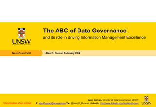 The ABC of Data Governance
and its role in driving Information Management Excellence

Alan D. Duncan February 2014

Uncontrolled when printed

Alan Duncan, Director of Data Governance, UNSW
E: Alan.Duncan@unsw.edu.au Tw: @Alan_D_Duncan LinkedIn: http://www.linkedin.com/in/alandduncan

 