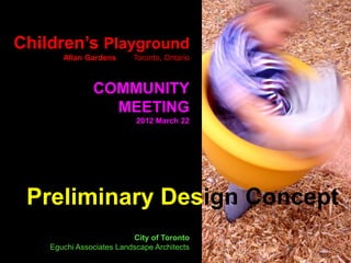Children’s Playground
       Allan Gardens      Toronto, Ontario



               COMMUNITY
                 MEETING
                           2012 March 22




 Preliminary Design Concept
                          City of Toronto
    Eguchi Associates Landscape Architects
 