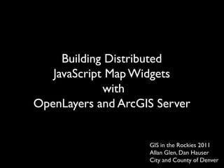 Building Distributed  JavaScript Map Widgets  with OpenLayers and ArcGIS Server  GIS in the Rockies 2011 Allan Glen, Dan Hauser City and County of Denver 