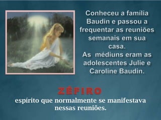 Conheceu a família Baudin e passou a frequentar as reuniões semanais em sua casa.As  médiuns eram as adolescentes Julie e Caroline Baudin.ZÉFIROespírito que normalmente se manifestava nessas reuniões. 