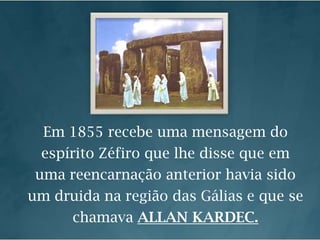 Em 1855 recebe uma mensagem do espírito Zéfiro que lhe disse que em uma reencarnação anterior havia sido um druida na região das Gálias e que se chamava ALLAN KARDEC.