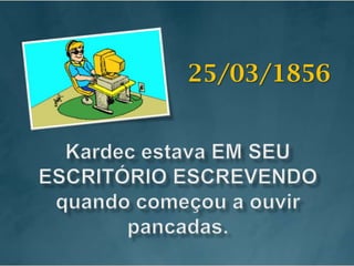 25/03/1856Kardec estava EM SEU ESCRITÓRIO ESCREVENDO quando começou a ouvir pancadas.