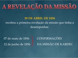 A REVELAÇÃO DA MISSÃO30 DE ABRIL DE 1856recebeu a primeira revelação da missão que tinha a desempenhar.07 de maio de 1856          CONFIRMAÇÕES12 de junho de 1856         DA MISSÃO DE KARDEC