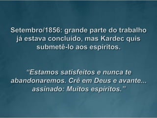 Setembro/1856: grande parte do trabalho já estava concluído, mas Kardec quis submetê-lo aos espíritos.“Estamos satisfeitos e nunca te abandonaremos. Crê em Deus e avante... assinado: Muitos espíritos.”