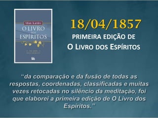 18/04/1857primeira edição de             O Livro dos Espíritos“da comparação e da fusão de todas as respostas, coordenadas, classificadas e muitas vezes retocadas no silêncio da meditação, foi que elaborei a primeira edição de O Livro dos Espíritos.”