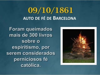 09/10/1861auto de fé de BarcelonaForam queimados mais de 300 livros  sobre o espiritismo, por serem considerados perniciosos fé católica.