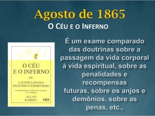 Agosto de 1865O Céu e o InfernoÉ um exame comparado das doutrinas sobre a passagem da vida corporal à vida espiritual, sobre as penalidades e recompensas futuras, sobre os anjos e demônios, sobre as penas, etc., 