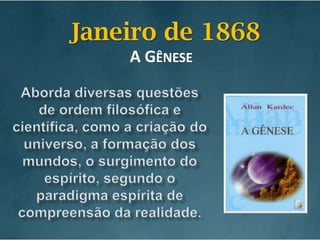 Janeiro de 1868A GêneseAborda diversas questões de ordem filosófica e científica, como a criação do universo, a formação dos mundos, o surgimento do espírito, segundo o paradigma espírita de compreensão da realidade.