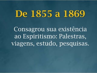De 1855 a 1869Consagrou sua existência ao Espiritismo: Palestras, viagens, estudo, pesquisas.