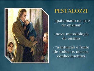 PESTALOZZI- apaixonado na arte de ensinar- nova metodologia de ensino- “a intuição é fonte de todos os nossos conhecimentos