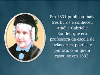 Em 1831 publicou mais três livros e conheceu AmélieGabrielleBoudet, que era professora da escola de belas artes, poetisa e pintora, com quem casou-se em 1832.
