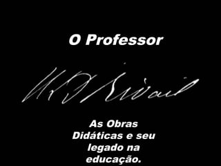 O Professor
As Obras
Didáticas e seu
legado na
educação.
 