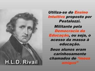 Utiliza-se do Ensino
Intuitivo proposto por
Pestalozzi.
Militante pela
Democracia da
Educação, ou seja, o
acesso da massa à
educação.
Seus alunos eram
carinhosamente
chamados de “meus
amigos”
 