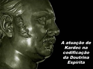 A atuação de
Kardec na
codificação
da Doutrina
Espírita
 