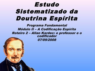 Estudo
Sistematizado da
Doutrina Espírita
Programa Fundamental
Módulo II – A Codificação Espírita
Roteiro 2 – Allan Kardec: o professor e o
codificador
07/09/2008
 