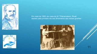 11
Em maio de 1855, em casa da Sr.ª Plainemaison, Rivail
assistiu pela primeira vez aos fenómenos das mesas girantes.“
 