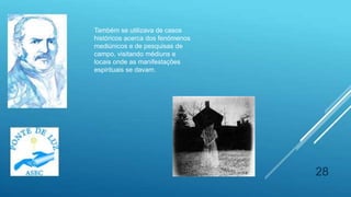 28
Também se utilizava de casos
históricos acerca dos fenómenos
mediúnicos e de pesquisas de
campo, visitando médiuns e
locais onde as manifestações
espirituais se davam.
 