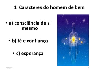 1 Caracteres do homem de bem 
• a) consciência de si 
mesmo 
• b) fé e confiança 
• c) esperança 
31/10/2014 18 
 