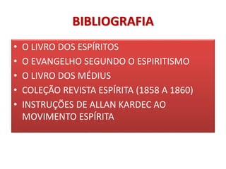BIBLIOGRAFIA 
• O LIVRO DOS ESPÍRITOS 
• O EVANGELHO SEGUNDO O ESPIRITISMO 
• O LIVRO DOS MÉDIUS 
• COLEÇÃO REVISTA ESPÍRITA (1858 A 1860) 
• INSTRUÇÕES DE ALLAN KARDEC AO 
MOVIMENTO ESPÍRITA 
 