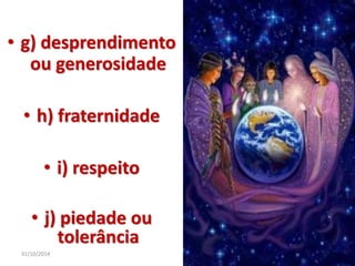 • g) desprendimento 
ou generosidade 
• h) fraternidade 
• i) respeito 
• j) piedade ou 
tolerância 
31/10/2014 20 
 