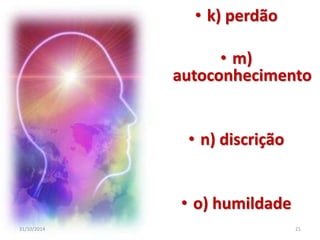 • k) perdão 
• m) 
autoconhecimento 
• n) discrição 
• o) humildade 
31/10/2014 21 
 