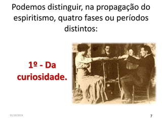 Podemos distinguir, na propagação do 
espiritismo, quatro fases ou períodos 
distintos: 
1º - Da 
curiosidade. 
31/10/2014 7 
 