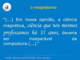 “(...) Em nossa opinião, a ciência
magnética, ciência que nós mesmos
professamos há 35 anos, deveria
ser inseparável da
compostura.(...).”
o magnetismo
Fonte: Revista Espírita/1858, Allan Kardec
 