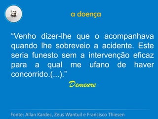 a doença
“Venho dizer-lhe que o acompanhava
quando lhe sobreveio a acidente. Este
seria funesto sem a intervenção eficaz
para a qual me ufano de haver
concorrido.(...).”
Demeure
Fonte: Allan Kardec, Zeus Wantuil e Francisco Thiesen
 