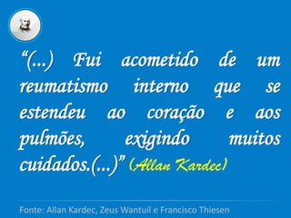 “(...) Fui acometido de um
reumatismo interno que se
estendeu ao coração e aos
pulmões, exigindo muitos
cuidados.(...)” (Allan Kardec)
Fonte: Allan Kardec, Zeus Wantuil e Francisco Thiesen
 