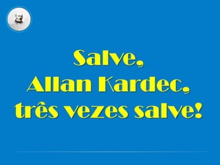 Salve,
Allan Kardec,
três vezes salve!
 