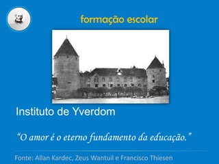 formação escolar
Instituto de Yverdom
“O amor é o eterno fundamento da educação.”
Fonte: Allan Kardec, Zeus Wantuil e Francisco Thiesen
 