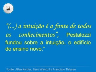 “(...) a intuição é a fonte de todos
os conhecimentos”, Pestalozzi
fundou sobre a intuição, o edifício
do ensino novo.”
Fonte: Allan Kardec, Zeus Wantuil e Francisco Thiesen
 