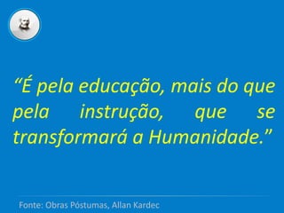 “É pela educação, mais do que
pela instrução, que se
transformará a Humanidade.”
Fonte: Obras Póstumas, Allan Kardec
 