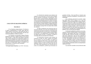 42 43 44
COLECCIÓN DE ORACIONES ESPÍRITAS
PREÁMBULO
1. Los Espíritus siempre dijeron: “La forma no
es nada, el pensamiento lo es todo. Orad, cada uno
según vuestras convicciones y del modo que más os
conmueva, pues un buen pensamiento vale más que
numerosas palabras extrañas al corazón”.
Los Espíritus no prescriben ninguna fórmula
absoluta de oraciones; cuando las dan es con el fin de
fijar las ideas, y, sobre todo, para llamar la atención
sobre ciertos principios de la Doctrina Espírita. Es
también con el objetivo de ayudar a las personas que
tienen dificultades para expresar sus ideas, porque las
hay que no creerían haber orado en realidad si sus
pensamientos no hubiesen sido formulados.
La colección de oraciones que contiene este
capítulo es una selección de las que fueron dictadas
por los Espíritus en diferentes circunstancias; ellos
dictaron otras y en otros términos, apropiadas a ciertas
ideas o a casos especiales; pero poco importa la forma,
si el pensamiento fundamental es el mismo. El objeto
de la oración es elevar nuestra alma a Dios; la diversidad
de las fórmulas no debe establecer ninguna diferencia
entre los que creen en Él y aún menos entre los adeptos
del Espiritismo, porque Dios las acepta todas cuando
son sinceras.
No debe considerarse esta colección como un
formulario absoluto, sino como una variedad entre las
instrucciones que dan los Espíritus. Es una aplicación
de los principios de la moral evangélica, desarrollados
en este libro, y un complemento a sus dictados sobre
los deberes para con Dios y el prójimo, en donde se
recuerdan todos los principios de la Doctrina.
El Espiritismo reconoce como buenas las
oraciones de todas los cultos, cuando son dictadas
por el corazón y no con los labios; no impone ni
censura ninguna de ellas; Dios es muy grande, según
él, para rechazar la voz que le implora o que canta sus
alabanzas, porque lo hace de un modo antes que de
otro. Todo el que anatematizase las oraciones que no
están en su formulario, probaría que desconoce la
grandeza de Dios. Creer que Dios se vincula a una
fórmula, es atribuirle la pequeñez y las pasiones de la
humanidad.
Una condición esencial de la oración, según
San Pablo (cap. XXVII, número 16), es que sea
inteligible, a fin de que pueda hablar a nuestro espíritu;
por eso; no basta que se diga en un lenguaje que lo
comprenda el que ora, pues hay oraciones en lenguaje
vulgar que no dicen mucho más al pensamiento que si
estuviesen en lengua extraña, y por lo mismo no se
dirigen al corazón; las raras ideas que encierran son,
con frecuencia, sofocadas por la superabundancia de
palabras y por el misticismo del lenguaje.
La principal cualidad de la oración es el ser clara,
sencilla y concisa, sin frases inútiles, ni lujo de epítetos
pomposos; cada palabra debe tener su importancia,
revelar una idea, conmover una fibra, en una palabra,
debe hacer reflexionar; sólo con esta condición la
plegaria puede alcanzar su objetivo; no siendo así, sólo
es ruido. Ved también con qué aire de distracción y
con qué volubilidad se dicen la mayor parte de las
veces; se ven mover los labios, pero en la expresión de
la fisonomía y aun en el timbre de la voz, se reconoce
un acto maquinal, puramente exterior, al cual permanece
indiferente el alma.
Las oraciones reunidas en esta colección están* El Evangelio Según el Espiritismo, Cap. XXVIII - Allan Kardec.
 