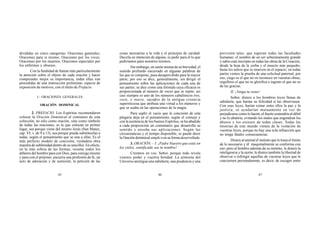 45 46 47
divididas en cinco categorías: Oraciones generales;
Oraciones para sí mismo; Oraciones por los vivos;
Oraciones por los muertos; Oraciones especiales por
los enfermos y obsesos.
Con la finalidad de llamar más particularmente
la atención sobre el objeto de cada oración y hacer
comprender mejor su importancia, todas ellas van
precedidas de una instrucción preliminar, especie de
exposición de motivos, con el título de Prefacio.
I – ORACIONES GENERALES
ORACIÓN DOMINICAL
2. PREFACIO. Los Espíritus recomendaron
colocar la Oración Dominical al comienzo de esta
colección, no sólo como oración, sino como símbolo
de todas las oraciones, es la que colocan en primer
lugar, sea porque viene del mismo Jesús (San Mateo,
cap. VI, v. de 9 a 13), sea porque pueda substituirlas a
todas, según el pensamiento que se una a ellas. Es el
más perfecto modelo de concisión, verdadera obra
maestra de sublimidad dentro de su sencillez. En efecto,
en la más sobria de las formas, resume todos los
deberes del hombre para con Dios, para consigo mismo
y para con el prójimo; encierra una profesión de fe, un
acto de adoración y de sumisión, la petición de las
cosas necesarias a la vida y el principio de caridad.
Decirla en intención de alguno, es pedir para él lo que
pediríamos para nosotros mismos.
Sin embargo, en razón misma de su brevedad, el
sentido profundo encerrado en algunas palabras de
las que se compone, pasa desapercibido para la mayor
parte; por eso se dice, generalmente, sin dirigir el
pensamiento sobre las aplicaciones de cada una de
sus partes; se dice como una fórmula cuya eficacia es
proporcionada al número de veces que se repite; así
casi siempre es uno de los números cabalísticos tres,
siete, o nueve, sacados de la antigua creencia
supersticiosa que atribuía una virtud a los números y
que se usaba en las operaciones de la magia.
Para suplir el vacío que la concisión de esta
plegaria deja en el pensamiento, según el consejo y
con la asistencia de los buenos Espíritus, se ha añadido
a cada proposición un comentario que desarrolla su
sentido y enseña sus aplicaciones. Según las
circunstancias y el tiempo disponible, se puede decir
la Oración dominical simpleo en su formadesarrollada.
3. ORACIÓN. – I. ¡Padre Nuestro que estás en
los cielos, santificado sea tu nombre!
Creemos en vos, Señor, porque todo revela
vuestro poder y vuestra bondad. La armonía del
Universo atestigua una sabiduría, una prudencia y una
previsión tales, que superan todas las facultades
humanas; el nombre de un ser soberanamente grande
y sabio está inscripto en todas las obras de la Creación,
desde la hoja de la yerba y el insecto más pequeño,
hasta los astros que se mueven en el espacio; en todas
partes vemos la prueba de una solicitud paternal; por
eso, ciego es el que no os reconoce en vuestras obras,
orgulloso el que no os glorifica e ingrato el que no os
da las gracias.
II. ¡Venga tu reino!
Señor, disteis a los hombres leyes llenas de
sabiduría, que harían su felicidad si las observasen.
Con esas leyes, harían reinar entre ellos la paz y la
justicia; se ayudarían mutuamente en vez de
perjudicarse como lo hacen, el fuerte sostendría al débil
y no lo abatiría, evitando los males que engendran los
abusos y los excesos de todas clases. Todas las
miserias de este mundo vienen de la violación de
vuestras leyes, porque no hay una sola infracción que
no tenga fatales consecuencias.
Disteis al animal el instinto que le traza el límite
de lo necesario y él maquinalmente se conforma con
eso; pero al hombre además de su instinto, le disteis la
inteligencia y la razón; le disteis también la libertad de
observar o infringir aquellas de vuestras leyes que le
conciernen personalmente, es decir, de escoger entre
 