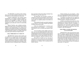 69 70 71
17. ORACIÓN. En nombre de Dios Todopo-
deroso, que los malos Espíritus se alejen de mí y que
los buenos me sirvan de protección contra ellos.
Espíritus malhechores, que inspiráis malos
pensamientos a los hombres; Espíritus tramposos y
mentirosos que les engañáis; Espíritus burlones que
abusáis de su credulidad, os rechazo con todas las
fuerzas de mi alma y cierro el oído a vuestras
sugestiones; pero pido para vosotros la misericordia
de Dios.
Buenos Espíritus, que os dignáis asistirme,
dadme fuerza para resistir a la influencia de los malos
Espíritus y luz necesaria para no ser víctima de sus
embustes. Preservadme del orgullo y de la presunción;
separad de mi corazón los celos, el odio, la malevolencia
y todo sentimiento contrario a la caridad, porque son
otras tantas puertas abiertas al Espíritu del mal.
PARA CORREGIRSE DE UN DEFECTO
18. PREFACIO. Nuestros malos instintos son
el resultado de la imperfección de nuestro propio
Espíritu, y no de nuestro cuerpo; de otra manera el
hombre escaparía de toda clase de responsabilidad.
Nuestro mejoramiento depende de nosotros, porque
todo hombre que tiene el goce de sus facultades, tiene,
para todas las cosas, la libertad de hacer o de dejar de
hacer; para hacer el bien sólo le falta la voluntad. (Cap.
XV, número 10; cap. XIX, número 12).
19. ORACIÓN. Vos me disteis, ¡oh Dios!, la
inteligencia necesaria para distinguir el bien del mal;
así, pues, desde el momento en que reconozco que una
cosa es mala, soy culpable, porque no me esfuerzo en
rechazarla.
Preservadme del orgullo, que podría impedirme
ver mis defectos y de los malos Espíritus que podrían
excitarme a perseverar en ellos.
Entre mis imperfecciones, reconozco que
particularmente estoy inclinado a ... y si no resisto a
esta tentación es por la costumbre que tengo de ceder
a ella.
Vos no me habéis creado culpable, porque sois
justo, sino con una aptitud igual tanto para el bien
como para el mal. Si sigo el mal camino, es por efecto de
mi libre albedrío. Pero, por la misma razón que tengo la
libertad de hacer el mal, tengo también la de hacer el
bien; por consiguiente, tengo que cambiar de camino.
Mis defectos actuales son un resto de las
imperfecciones que conservé de mis precedentes
existencias; es mi pecado original, del cual me puedo
despojar por mi voluntad y con la asistencia de los
buenos Espíritus.
Buenos Espíritus que me protegéis, y sobre
todo vos, mi ángel guardián, dadme fuerzas para resistir
a las malas sugestiones y salir victorioso de la lucha.
Los defectos son barreras que nos separan de
Dios y cada defecto superado será un paso dado en la
senda del progreso, que debe acercarme a Él.
El Señor, en su infinita misericordia tuvo a bien
concederme la existencia actual, para que sirva a mi
adelantamiento; buenos Espíritus, ayudadme a
aprovecharla, con el fin de que no sea una existencia
perdida para mí y para que cuando Dios quiera
retirármela, salga mejor que cuando entré a ella. (Cap.
V, número 5; cap. XVII, número 3).
PARA PEDIR LA FUERZA DE RESISTIR
A UNA TENTACIÓN
20. PREFACIO. Todo mal pensamiento puede
tener dos orígenes: la propia imperfección de nuestra
alma, o una funesta influencia que actúe sobre ella; en
este último caso, es siempre indicio de una debilidad
que nos hace propios para recibir esta influencia y por
consiguiente, de un alma imperfecta; de tal modo, que
el que comete una falta, no podría dar por excusa la
influencia de un Espíritu extraño, puesto que este
Espíritu no le habría inducido al mal si lo considerase
inaccesible a la seducción.
 
