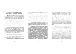 90 91 92
ACCIÓN DE GRACIAS POR EL BIEN
CONCEDIDO A NUESTROS ENEMIGOS
48. PREFACIO. No desear mal a los enemigos,
es ser caritativo a medias; la verdadera caridad requiere
que le deseemos el bien y que nos alegremos por las
gracias que Dios les conceda. (Cap. XII, números 7 y
8).
49. ORACIÓN. ¡Oh Dios, en vuestra justicia,
entendiste un deber alegrar el corazón de N... Yo os lo
agradezco por él, a pesar del mal que me hizo o que
procura hacerme. Si se aprovechase de ello para
humillarme, lo aceptaré como una prueba para mí,
ejerciendo la caridad.
Buenos Espíritus que me protegéis no permitáis
que conciba por ello ningún pesar; desviad de mí la
envidia y los celos que degradan; inspiradme por el
contrario, la generosidad que eleva. La humillación está
en el mal y no en el bien y sabemos que tarde o temprano
se hará a cada uno justicia según sus obras.
PARA LOS ENEMIGOS DEL ESPIRITISMO
50. Bienaventurados los que tienen hambre y
sed de justicia, porque ellos serán saciados.
Bienaventurados los que padecen persecución
por causa de la justicia, porque de ellos es el reino de
los cielos.
Felices seréis cuando los hombres os
maldijeren y os persiguieren y dijeren con falsedad
toda clase de mal contra vosotros por mi causa.
Alegraos, porque un galardón muy grande os está
reservado en los cielos; pues así también persiguieron
a los profetas, que fueron antes de vosotros. (San
Mateo, cap. V, v. 6, 10, 11 y 12).
No temáis a los que matan el cuerpo y no
pueden matar el alma; temed antes al que puede echar
el alma y el cuerpo en el infierno. (San Mateo, cap. X,
v. 28).
51. PREFACIO. De todas las libertades, la más
inviolable es la de pensar, que comprende también la
libertad de conciencia. Anatematizar a los que no
piensan como nosotros, es reclamar esta libertad para
síyrehusarlaalosotros,esviolarelprimermandamiento
de Jesús: la caridad y el amor al prójimo. Perseguirles
por su creencia, es atentar al derecho más sagrado que
tiene todo hombre de creer lo que le conviene y adorar
a Dios del modo que él lo entienda. Constreñirlos a
actos exteriores semejantes a los nuestros, es mostrar
que se atiende más a la forma que al fondo, a las
apariencias más que a la convicción. La abjuración
forzada nunca ha dado fe; sólo puede hacer hipócritas.
Es un abuso de la fuerza material que no prueba la
verdad; la verdad está segura de sí misma; convence
y no persigue, porque no tiene necesidad de ello.
El Espiritismo es una opinión, una creencia; aun
cuando fuese una religión, ¿por qué no tendría el
hombre la libertad de llamarse espírita, como tiene la de
llamarse católico, judío o protestante, partidario de tal
o cual doctrina filosófica, o de éste o de aquél sistema
económico? Esa creencia es falsa o verdadera; si es
falsa, caerá por su propio peso, porque el error no puede
prevalecer contra la verdad, cuando se ilustran las
inteligencias; si es verdadera, la persecución no la hará
falsa.
La persecución es el bautismo de toda idea
nueva, grande y justa; crece con la grandeza y la
importancia de la idea. La animosidad y la cólera de los
enemigos de la idea está en razón del miedo que les
inspira. Por esta razón el Cristianismo fue perseguido
en otro tiempo y el Espiritismo lo es hoy, con la
diferencia, sin embargo, de que el Cristianismo lo fue
por Paganos mientras que el Espiritismo lo es por
Cristianos. El tiempo de las persecuciones sangrientas
ha pasado, es verdad; pero si no se mata el cuerpo, se
tortura el alma; se la ataca hasta en los sentimientos
más íntimos, en los afectos más caros; se dividen las
familias, se excita a la madre contra la hija, la esposa
contra el marido; se ataca aun el cuerpo en sus
 