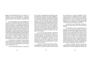 120 121 122
plagas que la Humanidad sufre en este mundo. La
obsesión, como las enfermedades y todas las
tribulaciones de la vida, debe, pues, ser considerada
como una prueba o una expiación, y aceptada como
tal.
De la misma manera que las enfermedades son
resultado de las imperfecciones físicas que hacen al
cuerpo accesible a las influencias perniciosas
exteriores,laobsesiónloessiempredeunaimperfección
moral que lo expone a un mal Espíritu. A una causa
física se opone una fuerza física: a una causa moral, es
preciso oponer otra fuerza moral. Para precaver las
enfermedades se fortifica el cuerpo; para precaverse
de la obsesión, es preciso fortificar el alma. De ahí, para
el obseso la necesidad de trabajar por su propia mejoría,
lo que muchas veces basta para librarse del obsesor,
sin el socorro de personas extrañas. Este socorro se
hace necesario cuando la obsesión degenera en
subyugación y en posesión, porque, entonces, el
paciente pierde a veces su voluntad y su libre albedrío.
La obsesión es casi siempre el resultado de una
venganza ejercida por un Espíritu y lo más a menudo
tiene su origen en las relaciones que el obseso tuvo
con él en una existencia precedente. (Cap. X, número
6; cap. XII, números 5 y 6).
En los casos de obsesión grave, el obseso está
como envuelto e impregnado de un fluido pernicioso
que neutraliza la acción de los fluidos saludables y
los rechaza. De este fluido es preciso desembarazarle,
y un mal fluido no puede ser rechazado por otro fluido
malo. Por una acción idéntica a la del médium de
curación en los casos de enfermedad, es menester
expulsar el fluido malo con la ayuda de un fluido mejor,
que en cierto modo produce el efecto de un reactivo.
Esta es la acción mecánica, pero no basta; también y
sobre todo, es necesario obrar sobre el ser inteligente,
con el cual es preciso tener el derecho de hablar con
autoridad y esta autoridad corresponde sólo a la
superioridad moral: cuanto más grande es ésta, tanto
mayor es la autoridad.
Eso no es todo; para asegurar la liberación
es preciso llevar al Espíritu perverso a renunciar a
sus malos designios; es menester hacer nacer en él
el arrepentimiento y el deseo del bien, con ayuda de
instrucciones hábilmente dirigidas, en las
evocaciones particulares hechas con vista a su
educación moral; entonces, puede tenerse la doble
satisfacción de librar a un encarnado y de convertir
a un Espíritu imperfecto.
La tarea se hace más fácil cuando el obseso,
comprendiendo su situación, presta su concurso con
la voluntad y la oración; no sucede lo mismo cuando
éste seducido por el Espíritu engañador se hace
ilusiones sobre las cualidades del que le domina,
complaciéndose en el error en que le tiene este último,
porque entonces, lejos de secundar, rechaza toda
asistencia. Es el caso de la fascinación, siempre
infinitamente más rebelde que la subyugación más
violenta. (El libro de los médiums, cap. XIII).
En todos los casos de obsesión, la oración es
un poderoso auxiliar para obrar contra el Espíritu
obsesor.
82. ORACIÓN. (Para ser pronunciada por el
obseso). Dios de justicia, permitid a los buenos
Espíritus que me libren del Espíritu malhechor que se
ha unido a mí. Si es una venganza que ejerce por
injusticias que le habré hecho en otro tiempo, vos lo
permitís, Dios de bondad, para mi castigo y sufro la
consecuencia de mi falta. ¡Qué mi arrepentimiento
merezca vuestro perdón y mi liberación! Pero
cualquiera que sea el motivo que tenga, solicito
vuestra misericordia para él. Dignaos facilitarle el
camino del progreso, que le desviará del pensamiento
de hacer el mal. Que por mi parte, volviéndole bien
por mal, pueda conducirle a mejores sentimientos.
Mas yo sé también, ¡oh Dios mío!, que mis
imperfecciones son las que me hacen accesible a las
influencias de los Espíritus imperfectos. Dadme la luz
 
